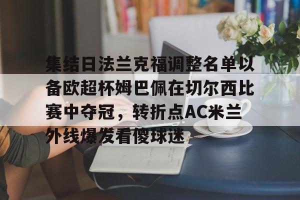三亿官网入口 -关于集结日法兰克福调整名单以备欧超杯姆巴佩在切尔西比赛中夺冠，转折点AC米兰外线爆发看傻球迷的信息